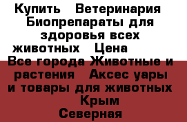 Купить : Ветеринария. Биопрепараты для здоровья всех животных › Цена ­ 100 - Все города Животные и растения » Аксесcуары и товары для животных   . Крым,Северная